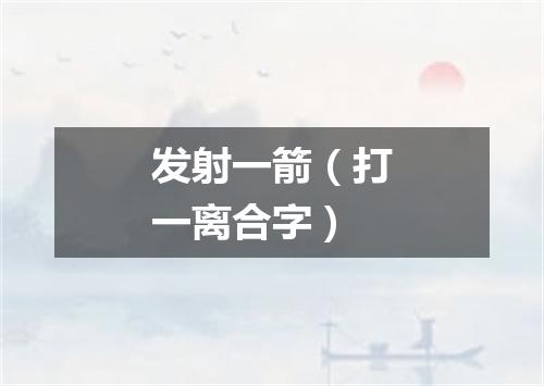 发射一箭（打一离合字）