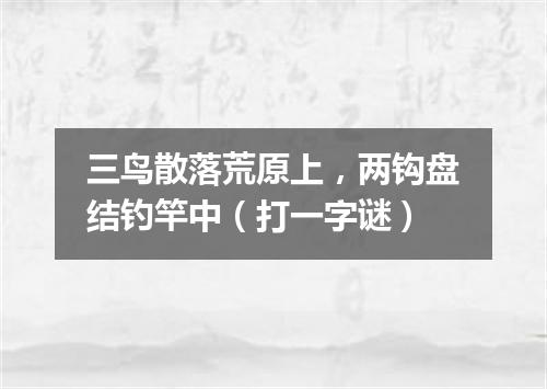 三鸟散落荒原上，两钩盘结钓竿中（打一字谜）