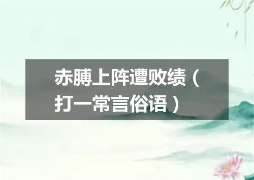 赤膊上阵遭败绩（打一常言俗语）