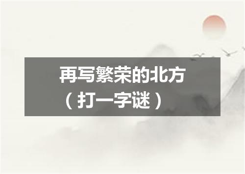 再写繁荣的北方（打一字谜）
