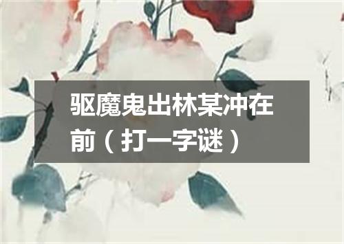 驱魔鬼出林某冲在前（打一字谜）