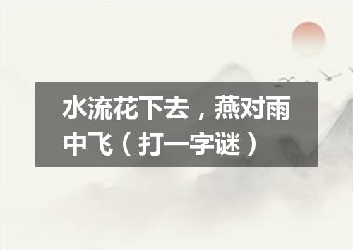 水流花下去，燕对雨中飞（打一字谜）