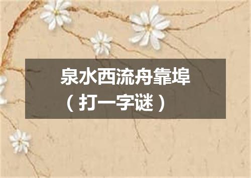 泉水西流舟靠埠（打一字谜）