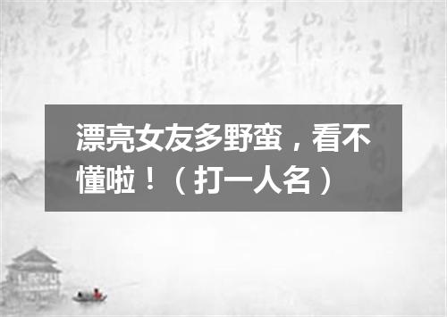 漂亮女友多野蛮，看不懂啦！（打一人名）