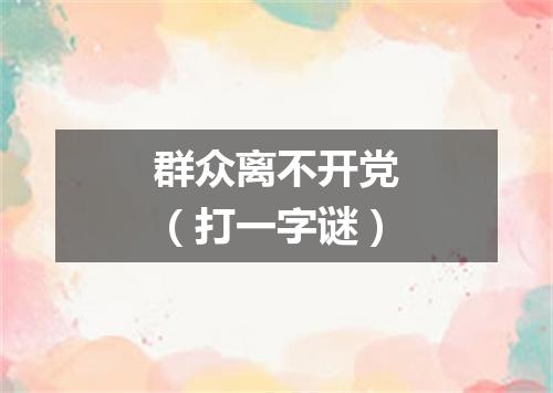 群众离不开党（打一字谜）