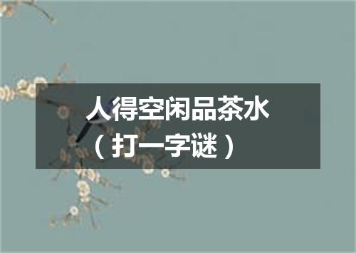 人得空闲品茶水（打一字谜）