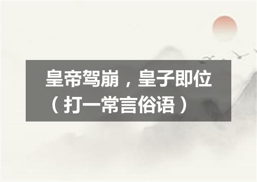 皇帝驾崩，皇子即位（打一常言俗语）