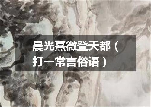 晨光熹微登天都（打一常言俗语）