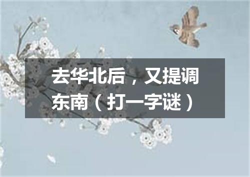 去华北后，又提调东南（打一字谜）