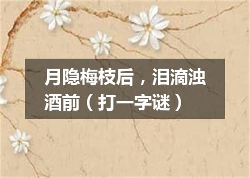 月隐梅枝后，泪滴浊酒前（打一字谜）