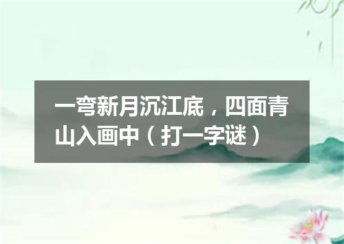 一弯新月沉江底，四面青山入画中（打一字谜）