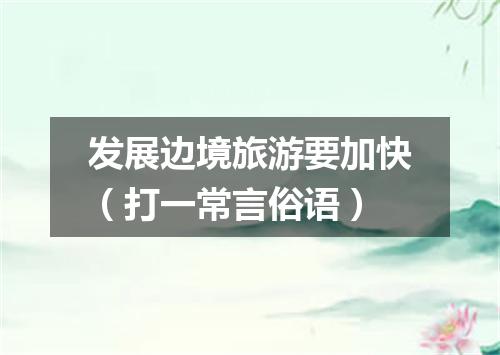 发展边境旅游要加快（打一常言俗语）