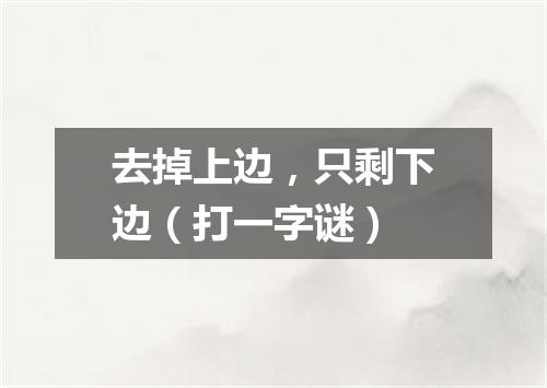 去掉上边，只剩下边（打一字谜）