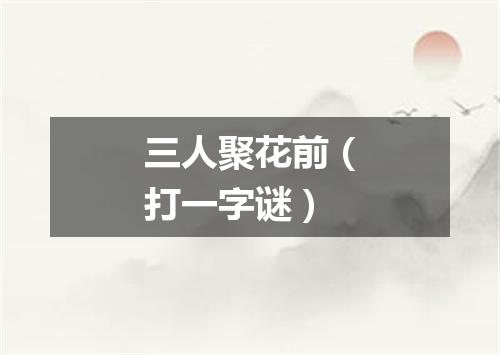 三人聚花前（打一字谜）