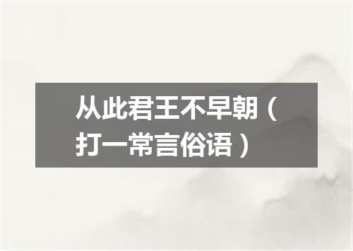 从此君王不早朝（打一常言俗语）