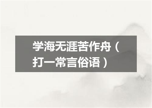 学海无涯苦作舟（打一常言俗语）