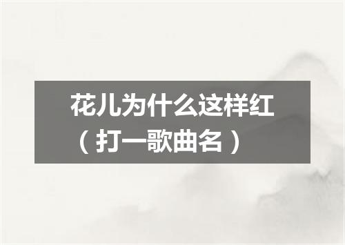 花儿为什么这样红（打一歌曲名）