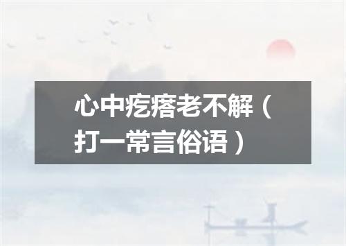 心中疙瘩老不解（打一常言俗语）