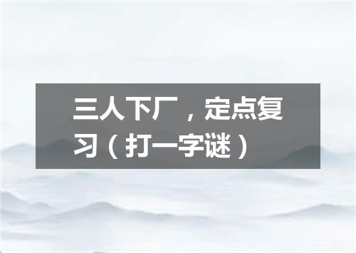 三人下厂，定点复习（打一字谜）