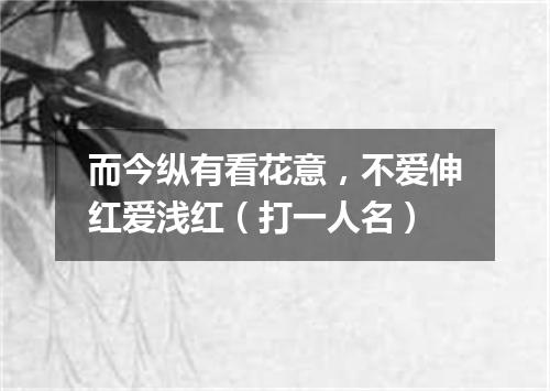 而今纵有看花意，不爱伸红爱浅红（打一人名）