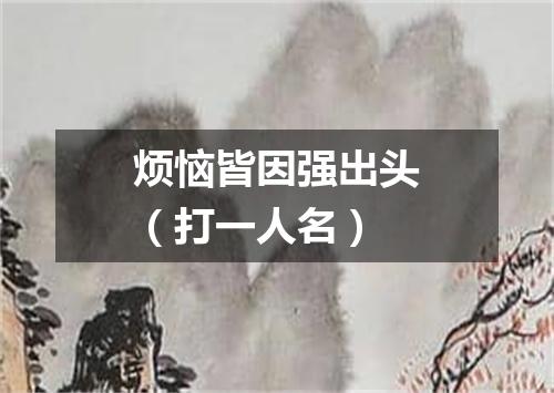 烦恼皆因强出头（打一人名）