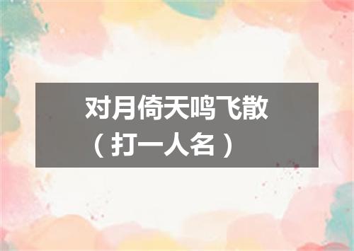 对月倚天鸣飞散（打一人名）