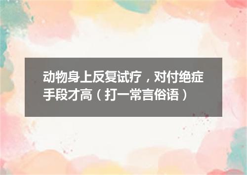 动物身上反复试疗，对付绝症手段才高（打一常言俗语）