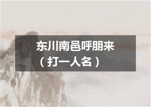 东川南邑呼朋来（打一人名）