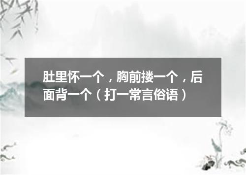 肚里怀一个，胸前搂一个，后面背一个（打一常言俗语）