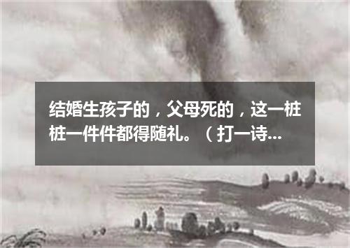 结婚生孩子的，父母死的，这一桩桩一件件都得随礼。（打一诗词句）
