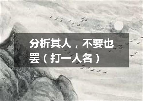 分析其人，不要也罢（打一人名）