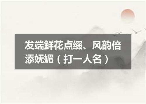 发端鲜花点缀、风韵倍添妩媚（打一人名）