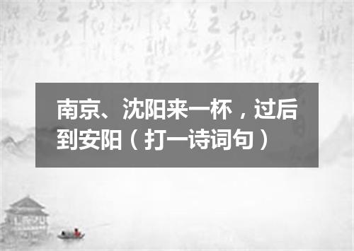 南京、沈阳来一杯，过后到安阳（打一诗词句）