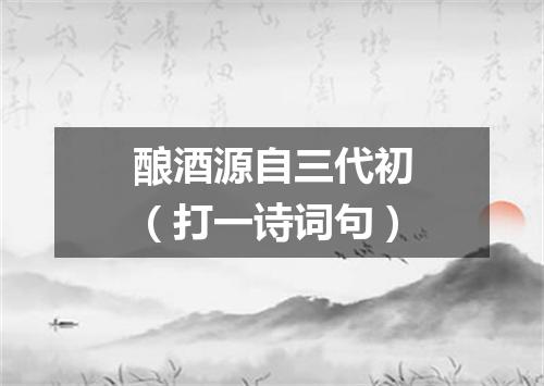 酿酒源自三代初（打一诗词句）