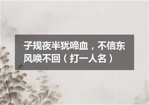 子规夜半犹啼血，不信东风唤不回（打一人名）