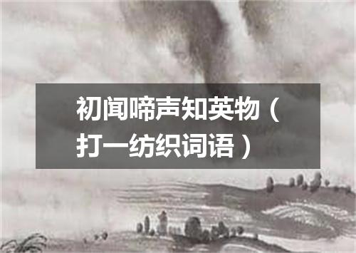 初闻啼声知英物（打一纺织词语）