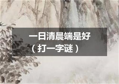 一日清晨端是好（打一字谜）