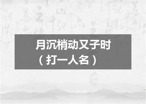 月沉梢动又子时（打一人名）