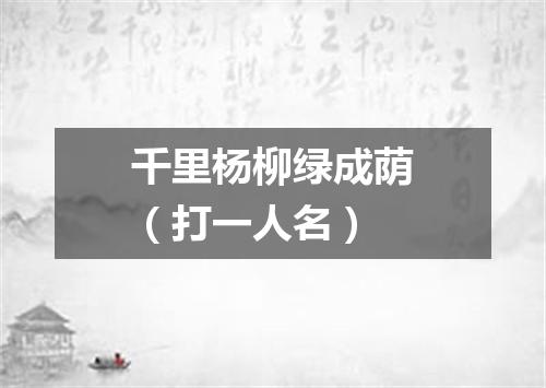 千里杨柳绿成荫（打一人名）