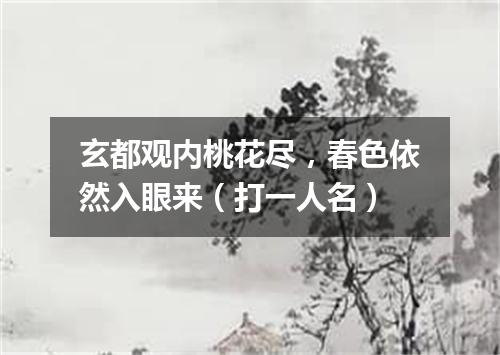 玄都观内桃花尽，春色依然入眼来（打一人名）