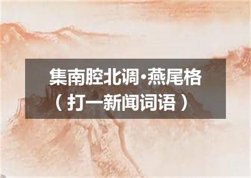 集南腔北调·燕尾格（打一新闻词语）