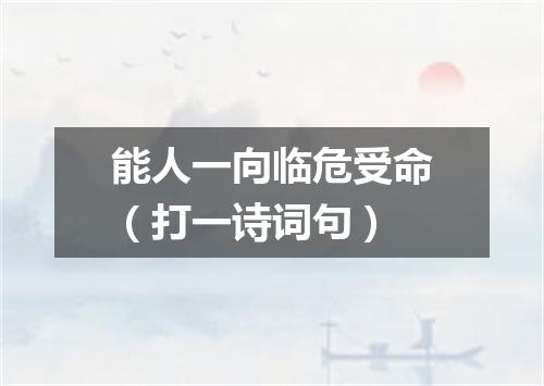 能人一向临危受命（打一诗词句）