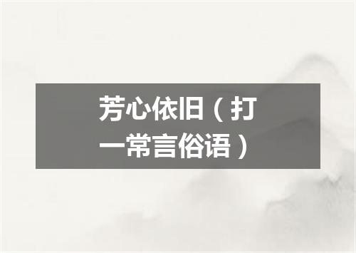 芳心依旧（打一常言俗语）