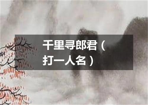 千里寻郎君（打一人名）