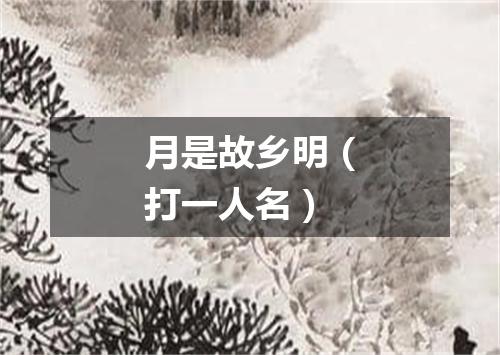 月是故乡明（打一人名）