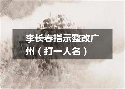 李长春指示整改广州（打一人名）