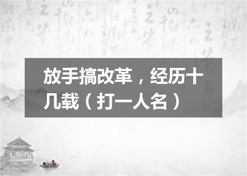 放手搞改革，经历十几载（打一人名）