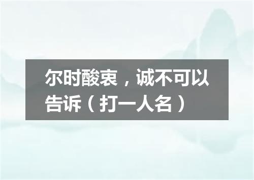 尔时酸衷，诚不可以告诉（打一人名）
