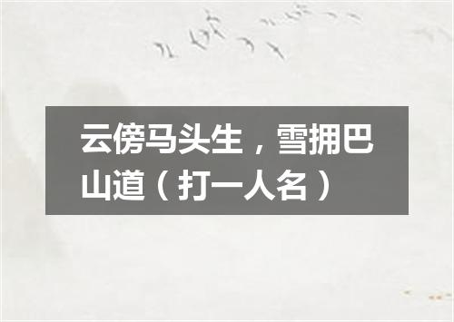 云傍马头生，雪拥巴山道（打一人名）