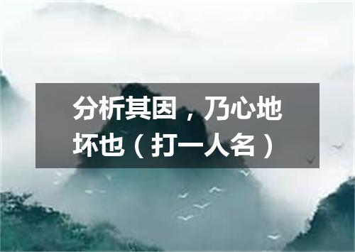分析其因，乃心地坏也（打一人名）
